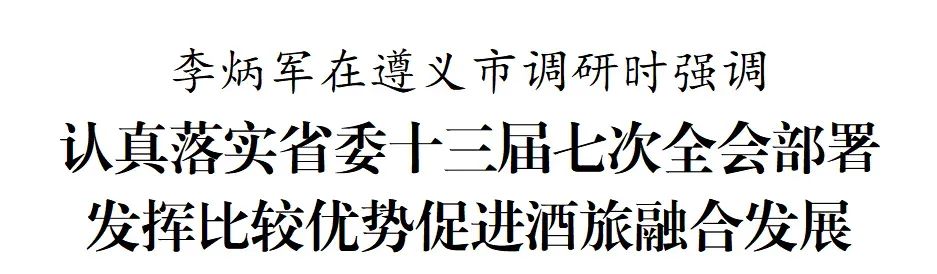 贵州省长李炳军在遵义市调研：充分发挥茅台集团引领作用，带动更多白酒企业加快转变发展方式